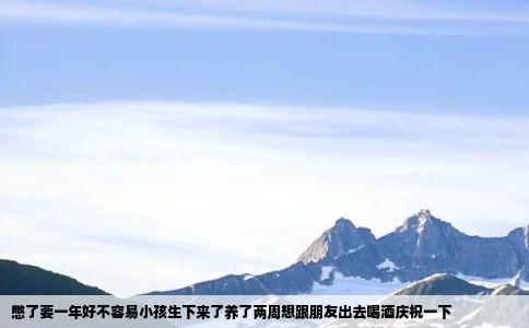 憋了要一年好不容易小孩生下来了养了两周想跟朋友出去喝酒庆祝一下