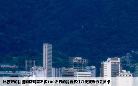 比较好的快捷酒店啊差不多100左右的我要多住几天或者办会员卡