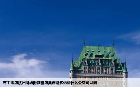 布丁酒店杭州河坊街鼓楼店离西湖多远坐什么公交可以到