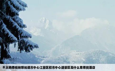 不太熟悉桂林想知道市中心江景区和市中心湖景区是什么意思找酒店