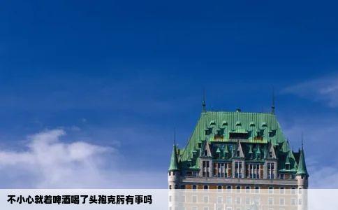 不小心就着啤酒喝了头孢克肟有事吗