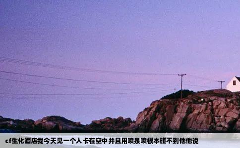 cf生化酒店我今天见一个人卡在空中并且用喷泉喷根本碰不到他他说