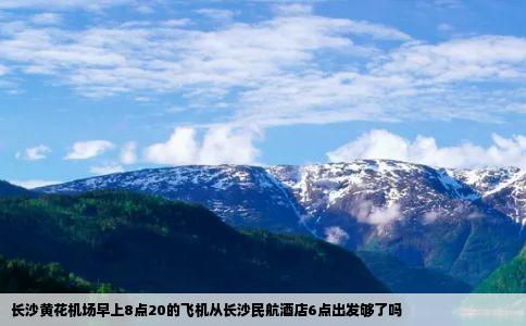 长沙黄花机场早上8点20的飞机从长沙民航酒店6点出发够了吗