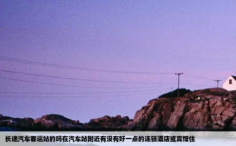 长途汽车客运站的吗在汽车站附近有没有好一点的连锁酒店或宾馆住