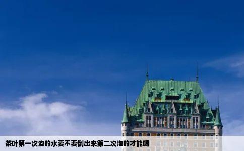 茶叶第一次泡的水要不要倒出来第二次泡的才能喝