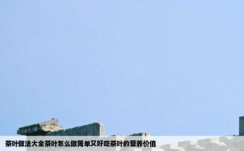 茶叶做法大全茶叶怎么做简单又好吃茶叶的营养价值