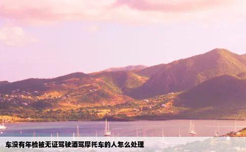 车没有年检被无证驾驶酒驾摩托车的人怎么处理