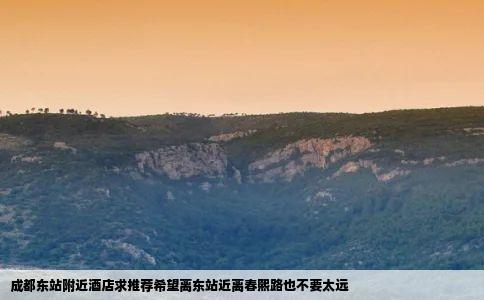 成都东站附近酒店求推荐希望离东站近离春熙路也不要太远