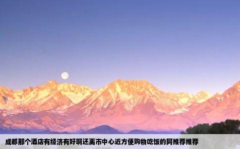 成都那个酒店有经济有好啊还离市中心近方便购物吃饭的阿推荐推荐