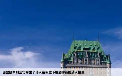 赤壁赋中那三句写出了诗人在赤壁下喝酒吟诗的动人情景