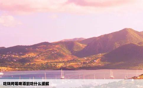 吃烧烤喝啤酒前吃什么缓解