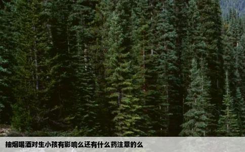 抽烟喝酒对生小孩有影响么还有什么药注意的么