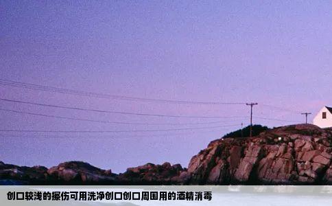 创口较浅的擦伤可用洗净创口创口周围用的酒精消毒