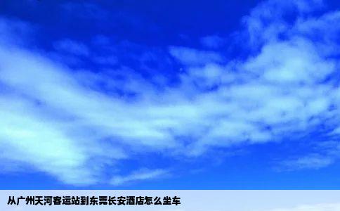 从广州天河客运站到东莞长安酒店怎么坐车