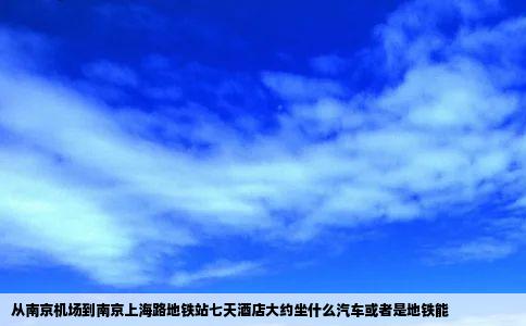 从南京机场到南京上海路地铁站七天酒店大约坐什么汽车或者是地铁能
