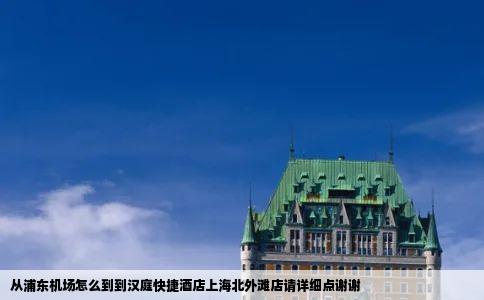 从浦东机场怎么到到汉庭快捷酒店上海北外滩店请详细点谢谢