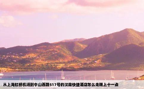 从上海虹桥机场到中山西路517号的汉庭快捷酒店怎么走晚上十一点