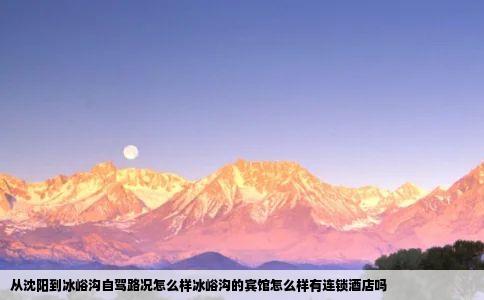 从沈阳到冰峪沟自驾路况怎么样冰峪沟的宾馆怎么样有连锁酒店吗