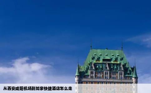 从西安咸阳机场到如家快捷酒店怎么走