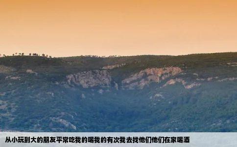 从小玩到大的朋友平常吃我的喝我的有次我去找他们他们在家喝酒