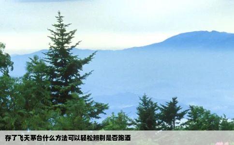 存了飞天茅台什么方法可以轻松辨别是否跑酒