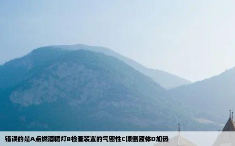 错误的是A点燃酒精灯B检查装置的气密性C倾倒液体D加热