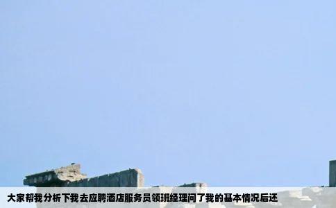 大家帮我分析下我去应聘酒店服务员领班经理问了我的基本情况后还