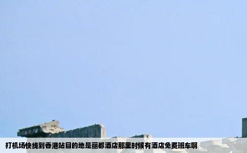 打机场快线到香港站目的地是丽都酒店那里时候有酒店免费班车啊
