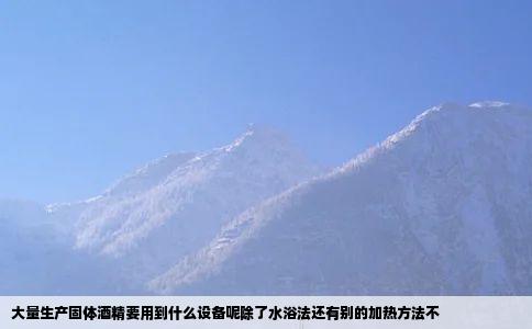 大量生产固体酒精要用到什么设备呢除了水浴法还有别的加热方法不