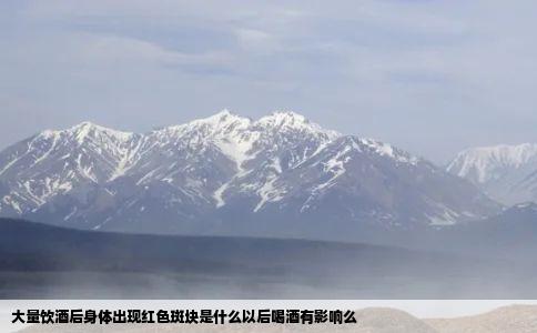 大量饮酒后身体出现红色斑块是什么以后喝酒有影响么