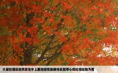 大量饮酒后突然发生中上腹持续性胀痛伴反复恶心呕吐呕吐物为胃