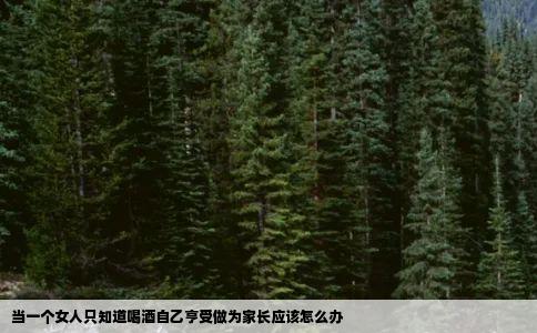 当一个女人只知道喝酒自乙亨受做为家长应该怎么办