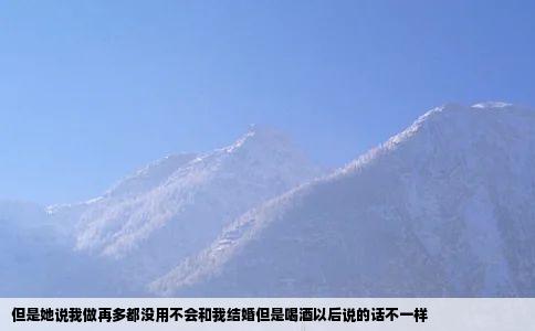但是她说我做再多都没用不会和我结婚但是喝酒以后说的话不一样