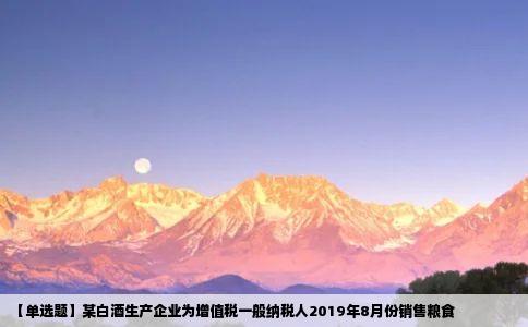 【单选题】某白酒生产企业为增值税一般纳税人2019年8月份销售粮食
