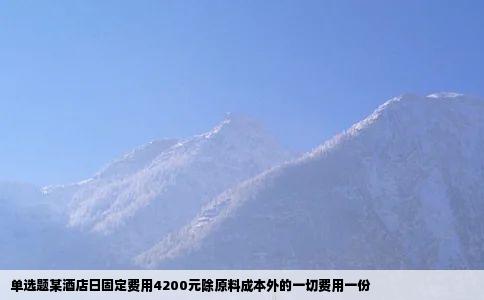 单选题某酒店日固定费用4200元除原料成本外的一切费用一份