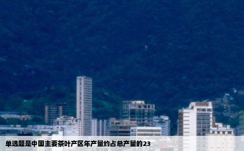 单选题是中国主要茶叶产区年产量约占总产量的23