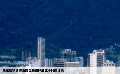 单选题销售啤酒的包装物押金应于何时计税
