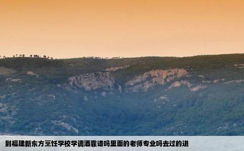 到福建新东方烹饪学校学调酒靠谱吗里面的老师专业吗去过的进