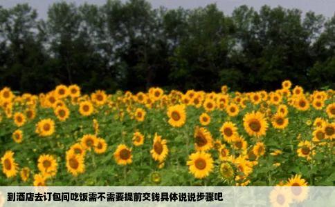 到酒店去订包间吃饭需不需要提前交钱具体说说步骤吧