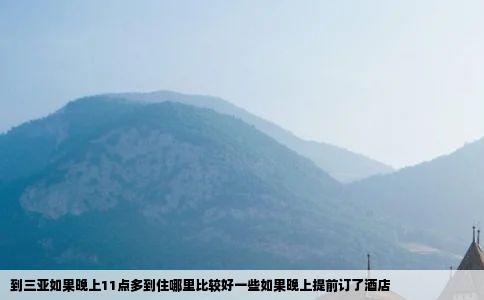 到三亚如果晚上11点多到住哪里比较好一些如果晚上提前订了酒店
