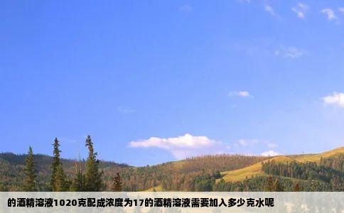 的酒精溶液1020克配成浓度为17的酒精溶液需要加入多少克水呢