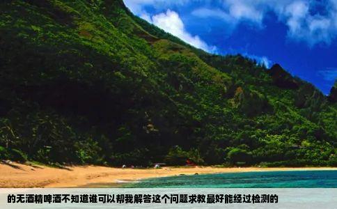 的无酒精啤酒不知道谁可以帮我解答这个问题求教最好能经过检测的