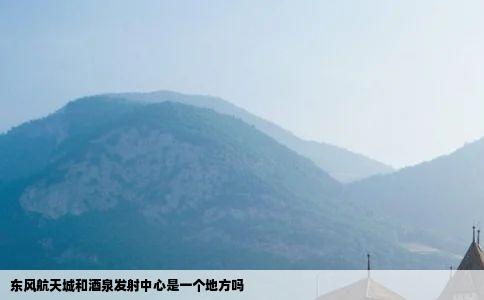 东风航天城和酒泉发射中心是一个地方吗