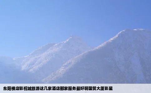 东阳横店影视城旅游这几家酒店那家服务最好啊国贸大厦影星