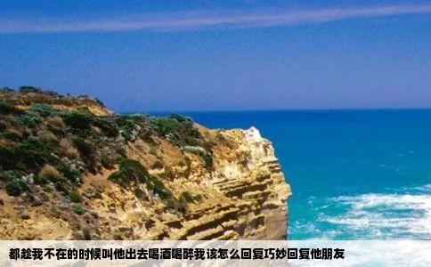 都趁我不在的时候叫他出去喝酒喝醉我该怎么回复巧妙回复他朋友