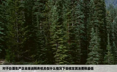 对于白酒生产企业来说税务机关在什么情况下会核定其消费税最低