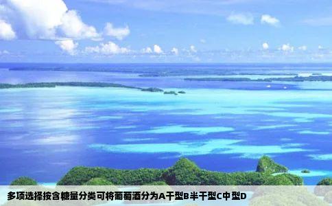 多项选择按含糖量分类可将葡萄酒分为A干型B半干型C中型D