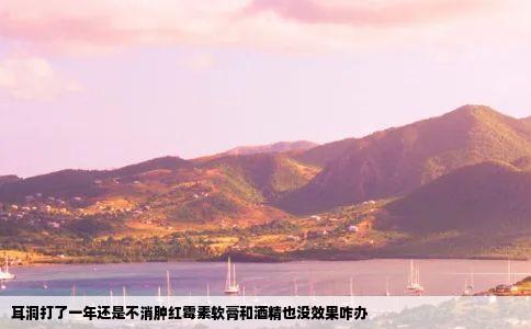 耳洞打了一年还是不消肿红霉素软膏和酒精也没效果咋办