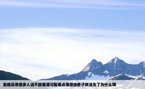 发病后看很多人说不能喝酒可我喝点酒很快疹子就消失了为什么呢