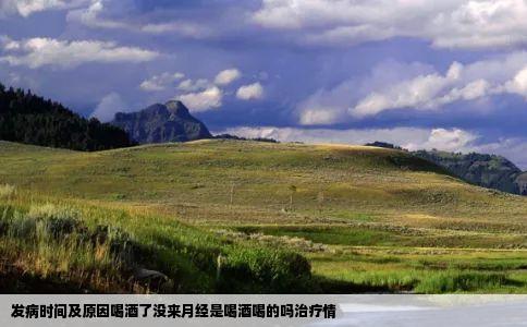 发病时间及原因喝酒了没来月经是喝酒喝的吗治疗情